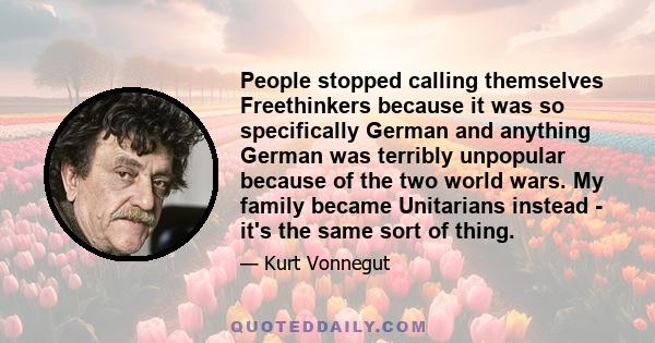 People stopped calling themselves Freethinkers because it was so specifically German and anything German was terribly unpopular because of the two world wars. My family became Unitarians instead - it's the same sort of