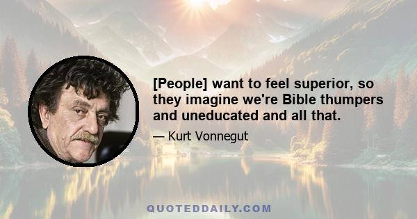 [People] want to feel superior, so they imagine we're Bible thumpers and uneducated and all that.