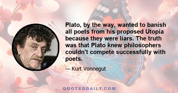 Plato, by the way, wanted to banish all poets from his proposed Utopia because they were liars. The truth was that Plato knew philosophers couldn't compete successfully with poets.