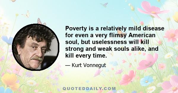 Poverty is a relatively mild disease for even a very flimsy American soul, but uselessness will kill strong and weak souls alike, and kill every time.