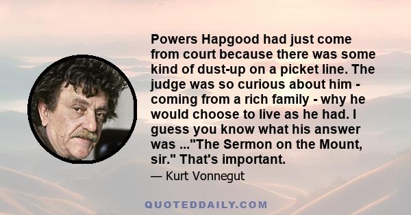 Powers Hapgood had just come from court because there was some kind of dust-up on a picket line. The judge was so curious about him - coming from a rich family - why he would choose to live as he had. I guess you know