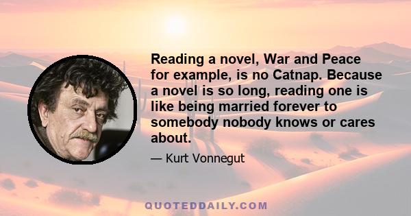 Reading a novel, War and Peace for example, is no Catnap. Because a novel is so long, reading one is like being married forever to somebody nobody knows or cares about.