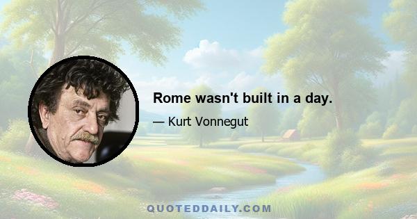 Rome wasn't built in a day.