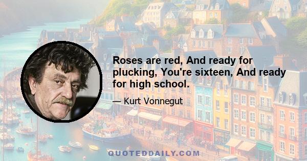 Roses are red, And ready for plucking, You're sixteen, And ready for high school.