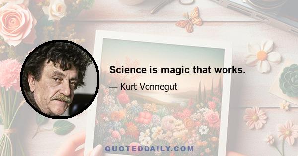 Science is magic that works.