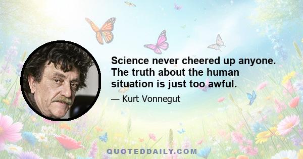 Science never cheered up anyone. The truth about the human situation is just too awful.