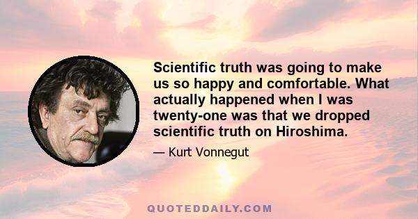 Scientific truth was going to make us so happy and comfortable. What actually happened when I was twenty-one was that we dropped scientific truth on Hiroshima.