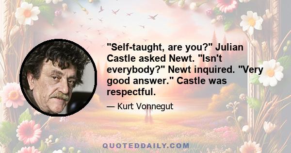 Self-taught, are you? Julian Castle asked Newt. Isn't everybody? Newt inquired. Very good answer. Castle was respectful.