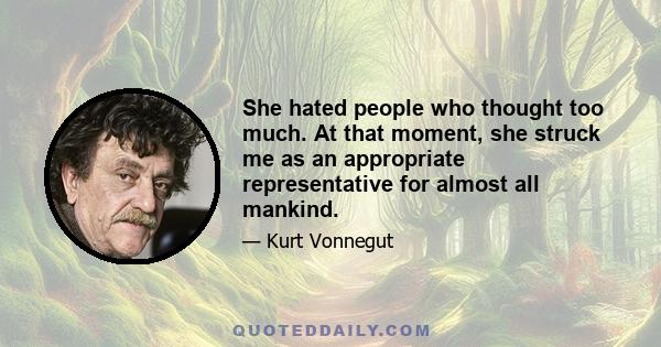 She hated people who thought too much. At that moment, she struck me as an appropriate representative for almost all mankind.