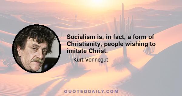 Socialism is, in fact, a form of Christianity, people wishing to imitate Christ.