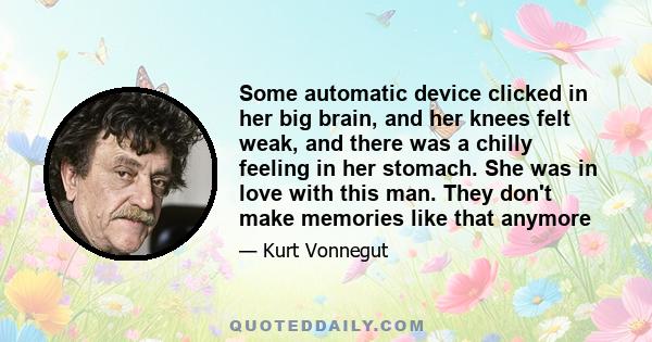 Some automatic device clicked in her big brain, and her knees felt weak, and there was a chilly feeling in her stomach. She was in love with this man. They don't make memories like that anymore