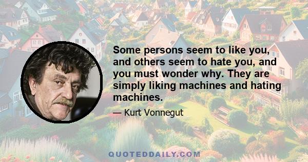 Some persons seem to like you, and others seem to hate you, and you must wonder why. They are simply liking machines and hating machines.