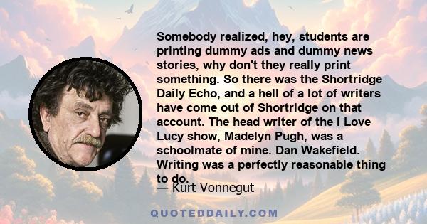 Somebody realized, hey, students are printing dummy ads and dummy news stories, why don't they really print something. So there was the Shortridge Daily Echo, and a hell of a lot of writers have come out of Shortridge