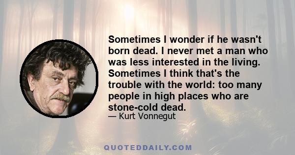 Sometimes I wonder if he wasn't born dead. I never met a man who was less interested in the living. Sometimes I think that's the trouble with the world: too many people in high places who are stone-cold dead.