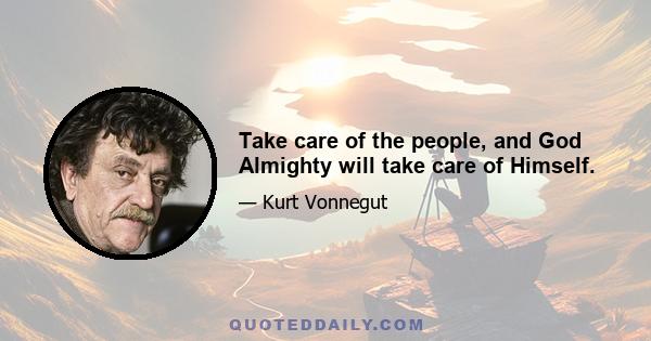 Take care of the people, and God Almighty will take care of Himself.