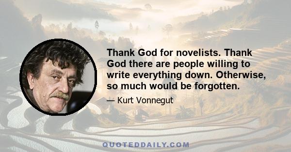 Thank God for novelists. Thank God there are people willing to write everything down. Otherwise, so much would be forgotten.