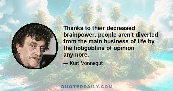 Thanks to their decreased brainpower, people aren't diverted from the main business of life by the hobgoblins of opinion anymore.