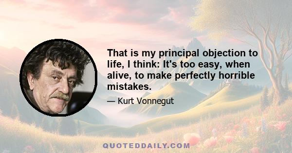 That is my principal objection to life, I think: It's too easy, when alive, to make perfectly horrible mistakes.