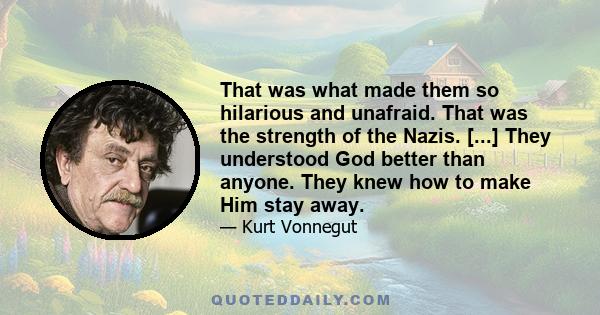 That was what made them so hilarious and unafraid. That was the strength of the Nazis. [...] They understood God better than anyone. They knew how to make Him stay away.