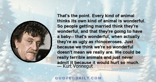 That's the point. Every kind of animal thinks its own kind of animal is wonderful. So people getting married think they're wonderful, and that they're going to have a baby-- that's wonderful, when actually they're as