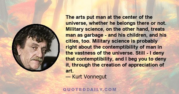 The arts put man at the center of the universe, whether he belongs there or not. Military science, on the other hand, treats man as garbage - and his children, and his cities, too. Military science is probably right