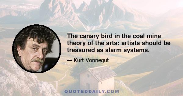 The canary bird in the coal mine theory of the arts: artists should be treasured as alarm systems.