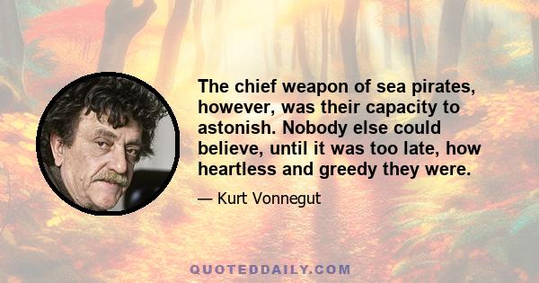 The chief weapon of sea pirates, however, was their capacity to astonish. Nobody else could believe, until it was too late, how heartless and greedy they were.