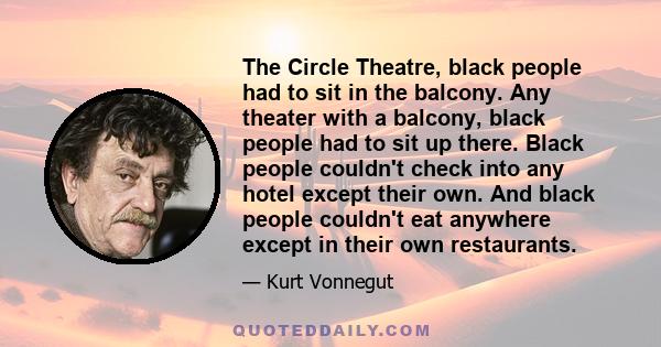 The Circle Theatre, black people had to sit in the balcony. Any theater with a balcony, black people had to sit up there. Black people couldn't check into any hotel except their own. And black people couldn't eat