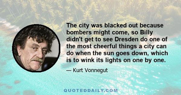 The city was blacked out because bombers might come, so Billy didn't get to see Dresden do one of the most cheerful things a city can do when the sun goes down, which is to wink its lights on one by one.