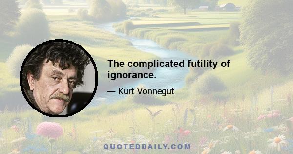 The complicated futility of ignorance.