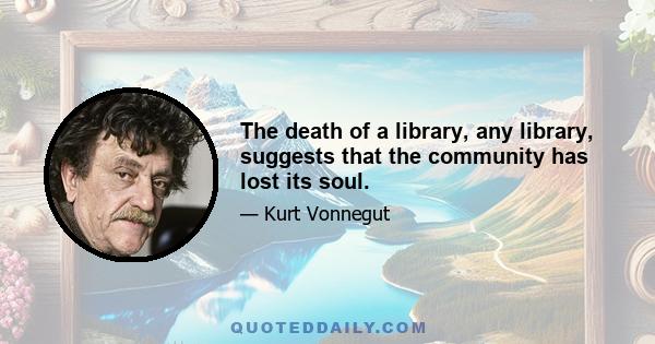 The death of a library, any library, suggests that the community has lost its soul.