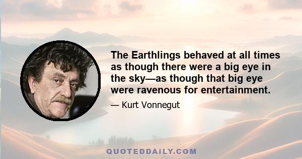 The Earthlings behaved at all times as though there were a big eye in the sky—as though that big eye were ravenous for entertainment.