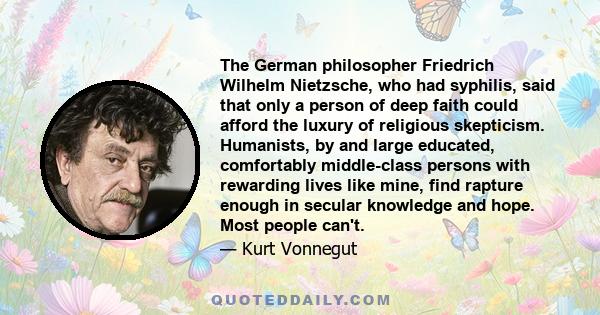 The German philosopher Friedrich Wilhelm Nietzsche, who had syphilis, said that only a person of deep faith could afford the luxury of religious skepticism. Humanists, by and large educated, comfortably middle-class