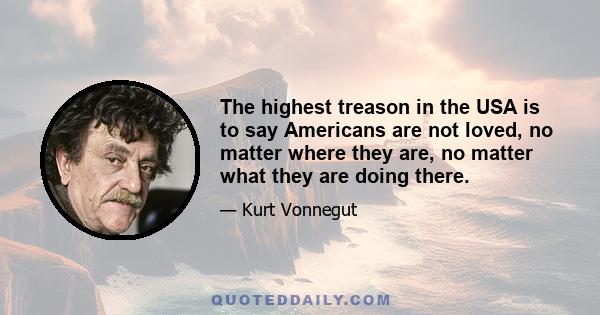 The highest treason in the USA is to say Americans are not loved, no matter where they are, no matter what they are doing there.