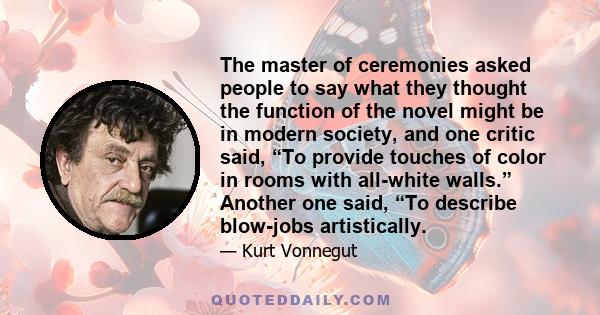 The master of ceremonies asked people to say what they thought the function of the novel might be in modern society, and one critic said, “To provide touches of color in rooms with all-white walls.” Another one said,