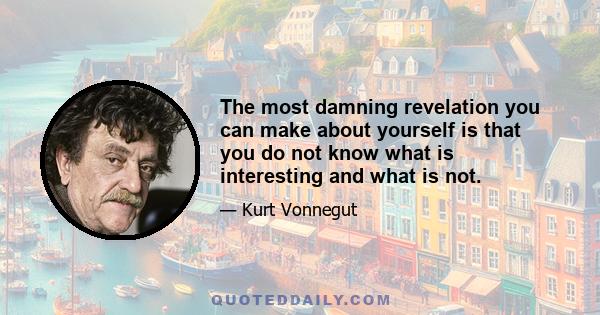 The most damning revelation you can make about yourself is that you do not know what is interesting and what is not.