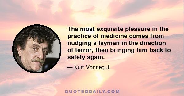 The most exquisite pleasure in the practice of medicine comes from nudging a layman in the direction of terror, then bringing him back to safety again.