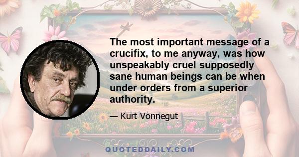 The most important message of a crucifix, to me anyway, was how unspeakably cruel supposedly sane human beings can be when under orders from a superior authority.