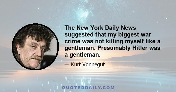 The New York Daily News suggested that my biggest war crime was not killing myself like a gentleman. Presumably Hitler was a gentleman.