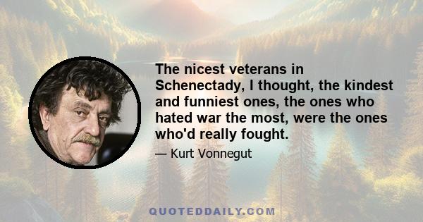 The nicest veterans in Schenectady, I thought, the kindest and funniest ones, the ones who hated war the most, were the ones who'd really fought.