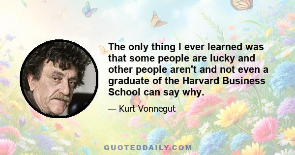 The only thing I ever learned was that some people are lucky and other people aren't and not even a graduate of the Harvard Business School can say why.