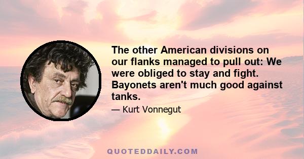 The other American divisions on our flanks managed to pull out: We were obliged to stay and fight. Bayonets aren't much good against tanks.