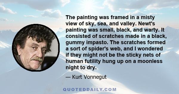 The painting was framed in a misty view of sky, sea, and valley. Newt's painting was small, black, and warty. It consisted of scratches made in a black, gummy impasto. The scratches formed a sort of spider's web, and I