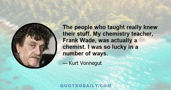 The people who taught really knew their stuff. My chemistry teacher, Frank Wade, was actually a chemist. I was so lucky in a number of ways.