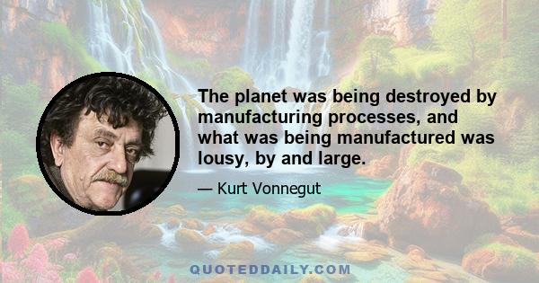 The planet was being destroyed by manufacturing processes, and what was being manufactured was lousy, by and large.