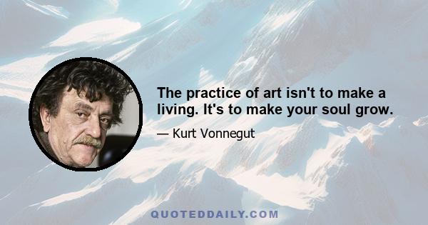 The practice of art isn't to make a living. It's to make your soul grow.