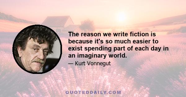 The reason we write fiction is because it's so much easier to exist spending part of each day in an imaginary world.