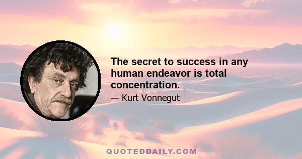 The secret to success in any human endeavor is total concentration.