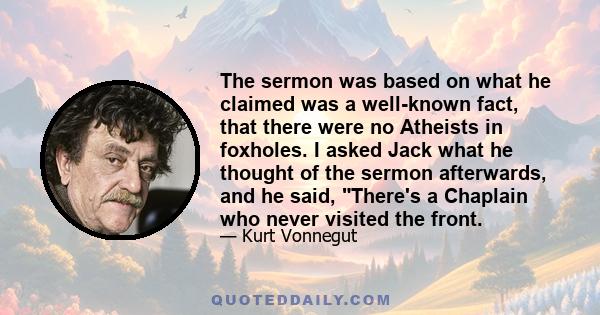 The sermon was based on what he claimed was a well-known fact, that there were no Atheists in foxholes. I asked Jack what he thought of the sermon afterwards, and he said, There's a Chaplain who never visited the front.