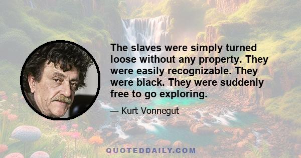 The slaves were simply turned loose without any property. They were easily recognizable. They were black. They were suddenly free to go exploring.